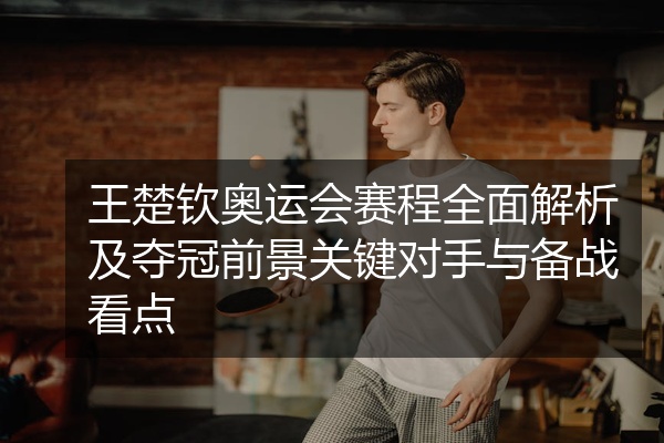 王楚钦奥运会赛程全面解析及夺冠前景关键对手与备战看点