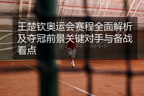 王楚钦奥运会赛程全面解析及夺冠前景关键对手与备战看点