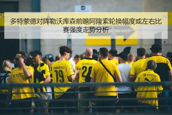 多特蒙德对阵勒沃库森前瞻阿隆索轮换幅度或左右比赛强度走势分析