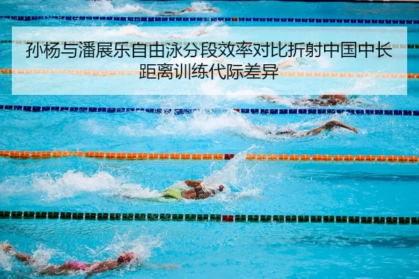 孙杨与潘展乐自由泳分段效率对比折射中国中长距离训练代际差异 - MG tiyu