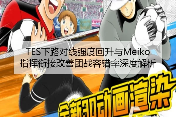 TES下路对线强度回升与Meiko指挥衔接改善团战容错率深度解析 | MG tiyu