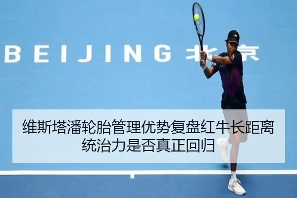 维斯塔潘轮胎管理优势复盘红牛长距离统治力是否真正回归（MG tiyu）