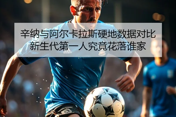 辛纳与阿尔卡拉斯硬地数据对比 新生代第一人究竟花落谁家（MG tiyu）