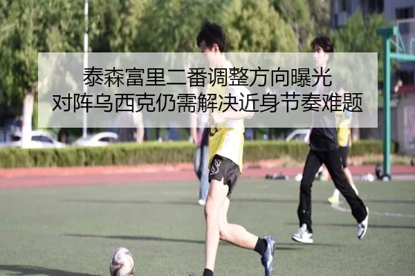 泰森富里二番调整方向曝光 对阵乌西克仍需解决近身节奏难题