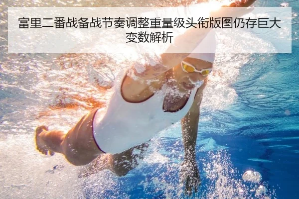 富里二番战备战节奏调整重量级头衔版图仍存巨大变数解析